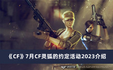 《CF》7月CF灵狐的约定活动2023介绍